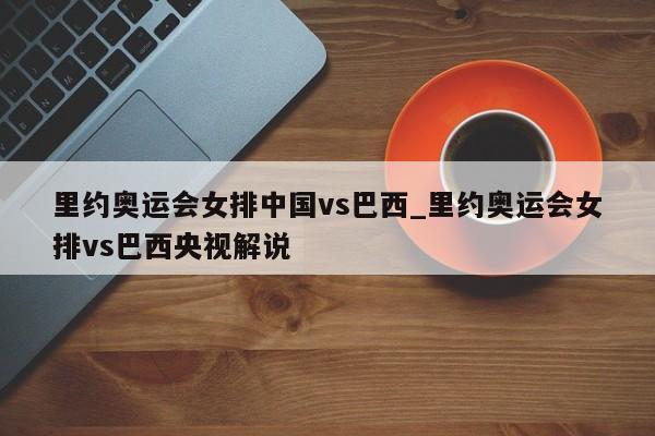 里约奥运会女排中国vs巴西_里约奥运会女排vs巴西央视解说