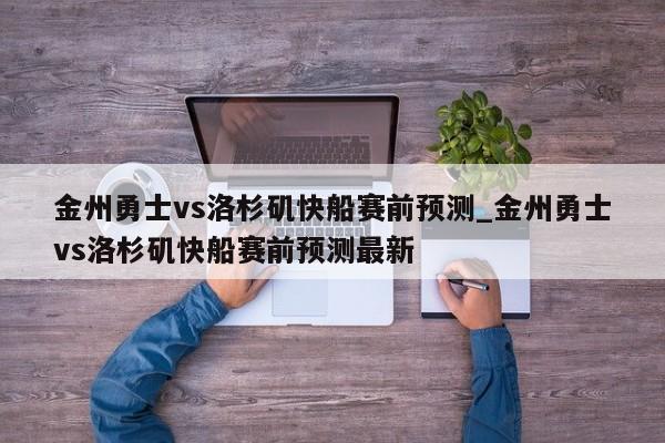 金州勇士vs洛杉矶快船赛前预测_金州勇士vs洛杉矶快船赛前预测最新