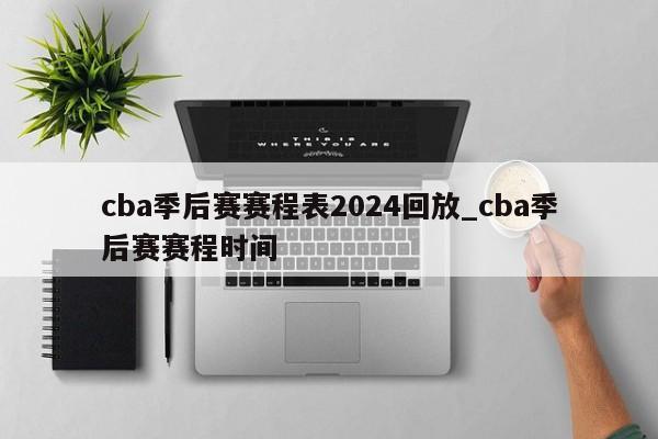 cba季后赛赛程表2024回放_cba季后赛赛程时间