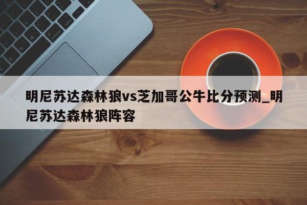 明尼苏达森林狼vs芝加哥公牛比分预测_明尼苏达森林狼阵容
