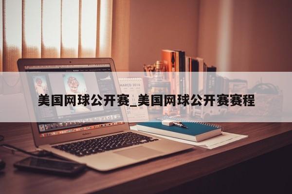 美国网球公开赛_美国网球公开赛赛程