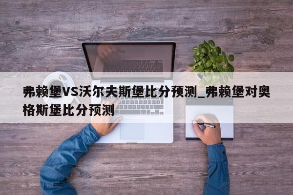 弗赖堡VS沃尔夫斯堡比分预测_弗赖堡对奥格斯堡比分预测