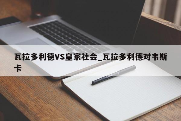 瓦拉多利德VS皇家社会_瓦拉多利德对韦斯卡
