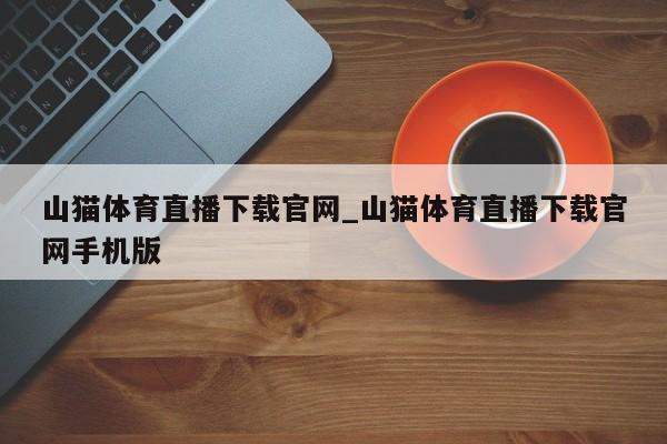 山猫体育直播下载官网_山猫体育直播下载官网手机版