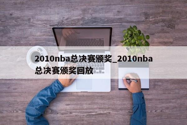 2010nba总决赛颁奖_2010nba总决赛颁奖回放