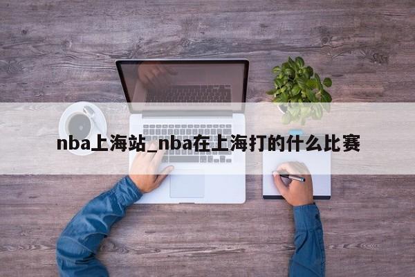 nba上海站_nba在上海打的什么比赛
