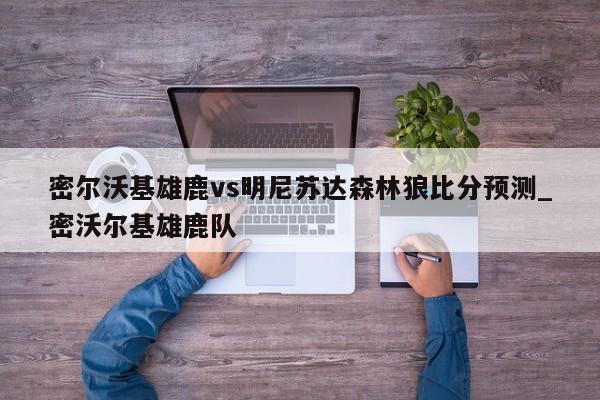 密尔沃基雄鹿vs明尼苏达森林狼比分预测_密沃尔基雄鹿队