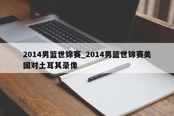 2014男篮世锦赛_2014男篮世锦赛美国对土耳其录像