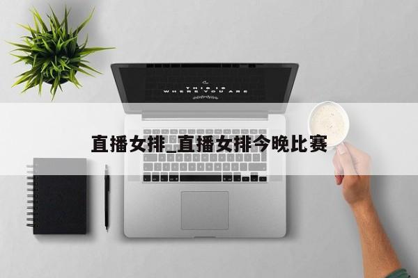 直播女排_直播女排今晚比赛