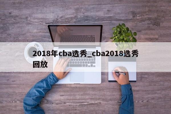 2018年cba选秀_cba2018选秀回放