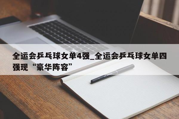 全运会乒乓球女单4强_全运会乒乓球女单四强现“豪华阵容”