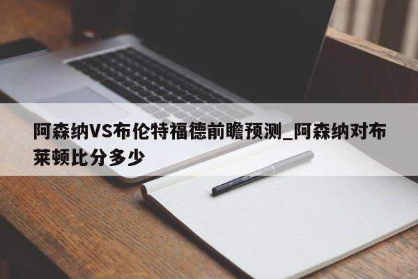 阿森纳VS布伦特福德前瞻预测_阿森纳对布莱顿比分多少