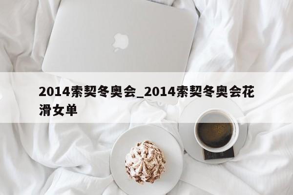 2014索契冬奥会_2014索契冬奥会花滑女单