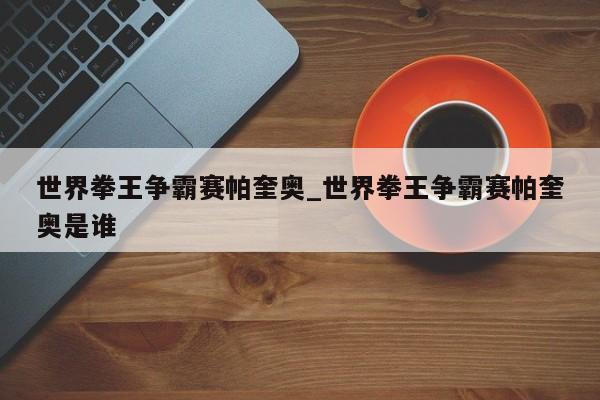 世界拳王争霸赛帕奎奥_世界拳王争霸赛帕奎奥是谁