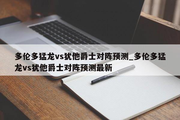 多伦多猛龙vs犹他爵士对阵预测_多伦多猛龙vs犹他爵士对阵预测最新