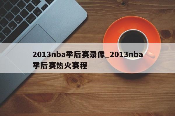 2013nba季后赛录像_2013nba季后赛热火赛程