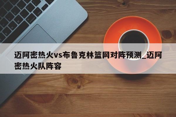 迈阿密热火vs布鲁克林篮网对阵预测_迈阿密热火队阵容