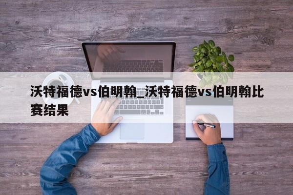 沃特福德vs伯明翰_沃特福德vs伯明翰比赛结果