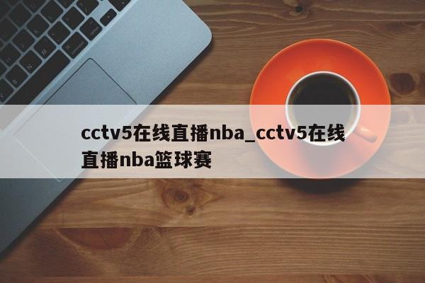cctv5在线直播nba_cctv5在线直播nba篮球赛