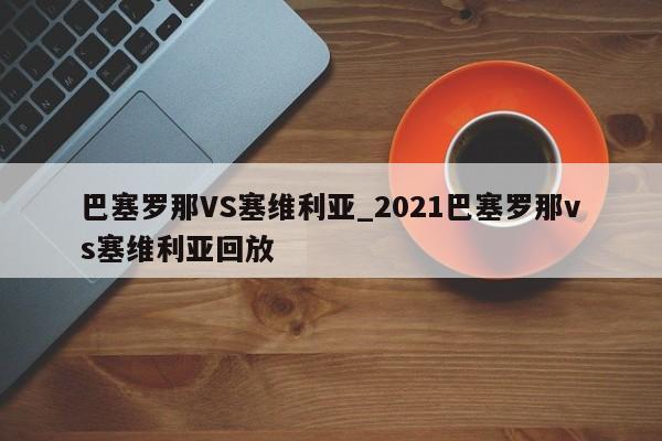 巴塞罗那VS塞维利亚_2021巴塞罗那vs塞维利亚回放