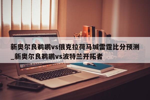 新奥尔良鹈鹕vs俄克拉荷马城雷霆比分预测_新奥尔良鹈鹕vs波特兰开拓者