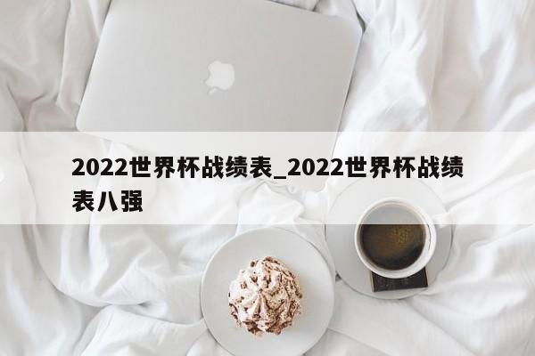 2022世界杯战绩表_2022世界杯战绩表八强