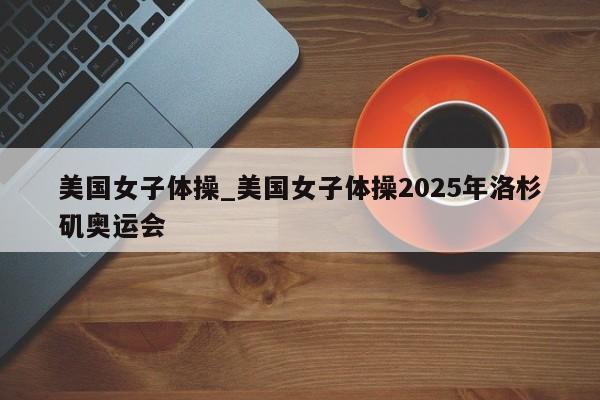 美国女子体操_美国女子体操2025年洛杉矶奥运会