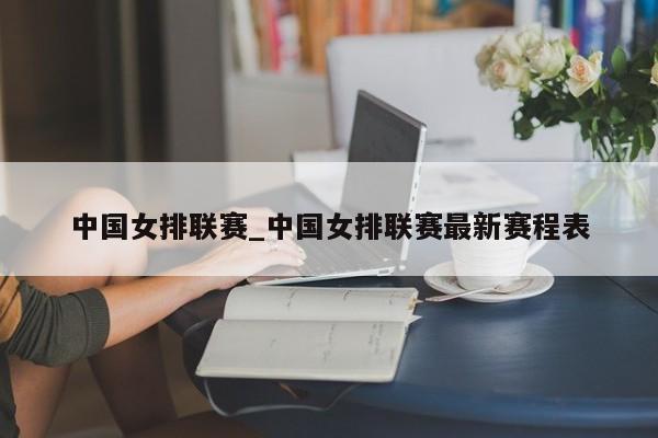 中国女排联赛_中国女排联赛最新赛程表