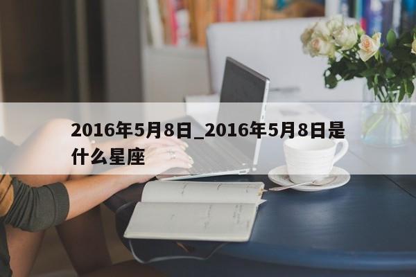 2016年5月8日_2016年5月8日是什么星座