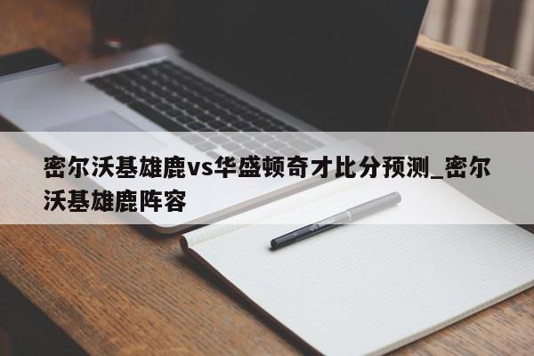 密尔沃基雄鹿vs华盛顿奇才比分预测_密尔沃基雄鹿阵容
