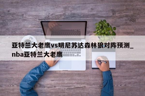 亚特兰大老鹰vs明尼苏达森林狼对阵预测_nba亚特兰大老鹰