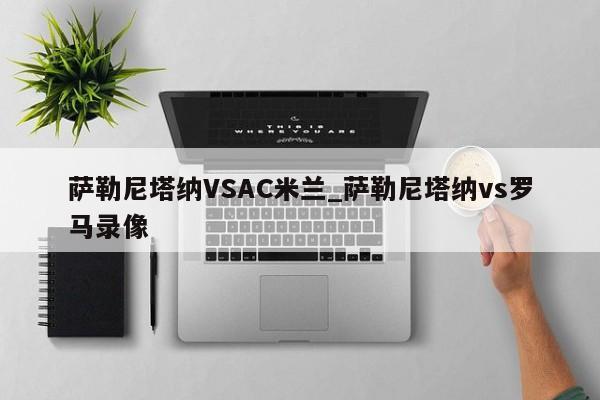萨勒尼塔纳VSAC米兰_萨勒尼塔纳vs罗马录像