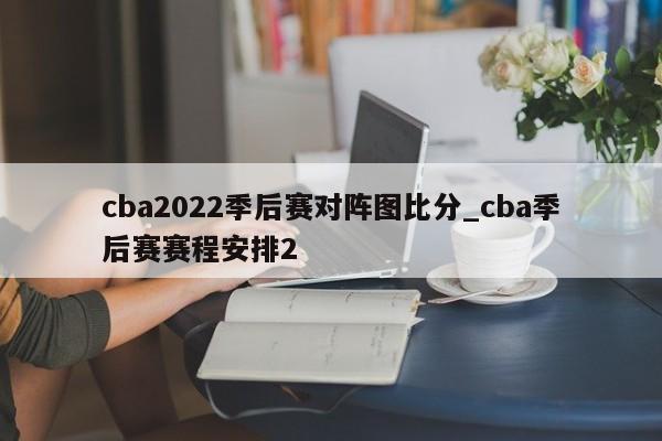 cba2022季后赛对阵图比分_cba季后赛赛程安排2