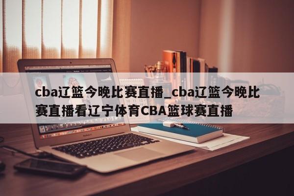 cba辽篮今晚比赛直播_cba辽篮今晚比赛直播看辽宁体育CBA篮球赛直播
