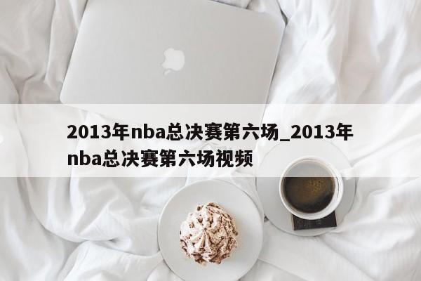 2013年nba总决赛第六场_2013年nba总决赛第六场视频