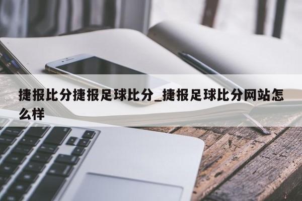捷报比分捷报足球比分_捷报足球比分网站怎么样