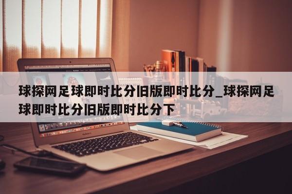 球探网足球即时比分旧版即时比分_球探网足球即时比分旧版即时比分下