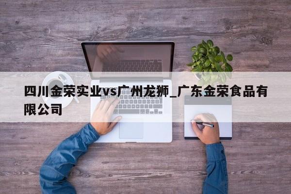 四川金荣实业vs广州龙狮_广东金荣食品有限公司