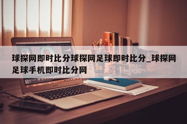 球探网即时比分球探网足球即时比分_球探网足球手机即时比分网