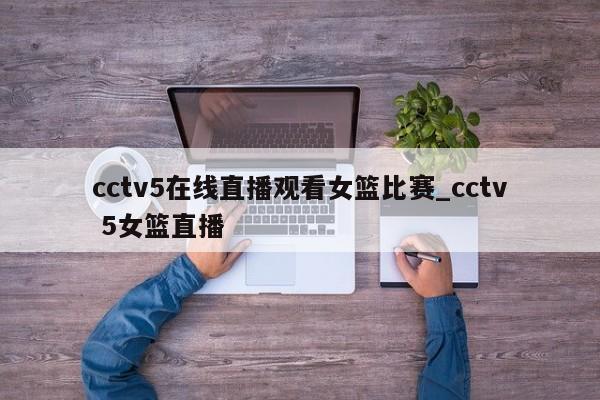 cctv5在线直播观看女篮比赛_cctv 5女篮直播