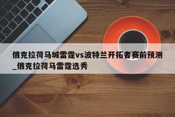 俄克拉荷马城雷霆vs波特兰开拓者赛前预测_俄克拉荷马雷霆选秀