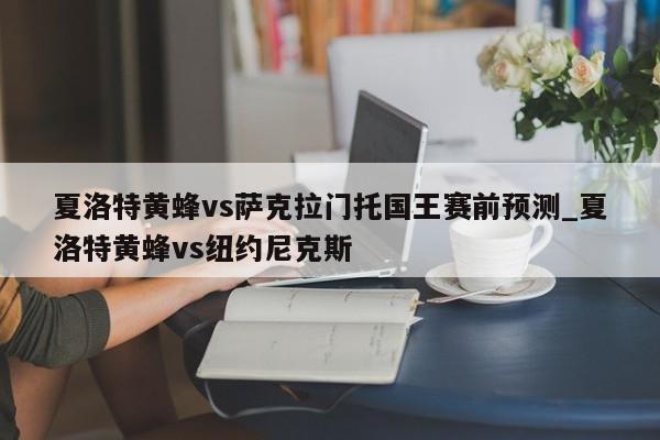 夏洛特黄蜂vs萨克拉门托国王赛前预测_夏洛特黄蜂vs纽约尼克斯