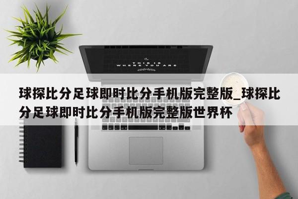 球探比分足球即时比分手机版完整版_球探比分足球即时比分手机版完整版世界杯