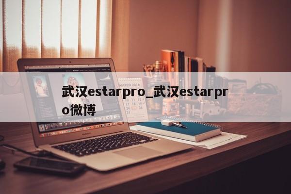 武汉estarpro_武汉estarpro微博