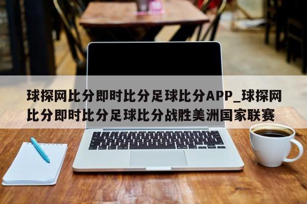 球探网比分即时比分足球比分APP_球探网比分即时比分足球比分战胜美洲国家联赛