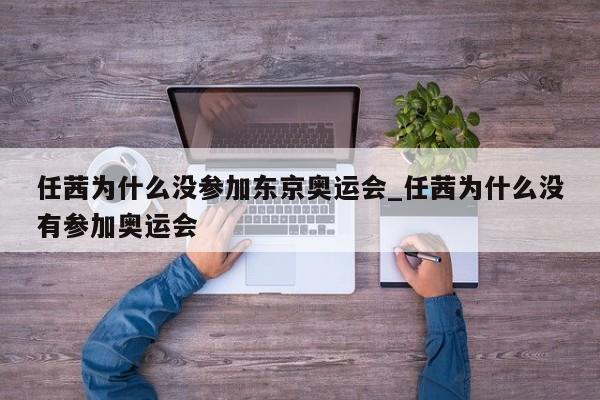 任茜为什么没参加东京奥运会_任茜为什么没有参加奥运会
