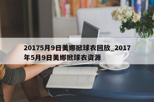 20175月9日美娜掀球衣回放_2017年5月9日美娜掀球衣资源
