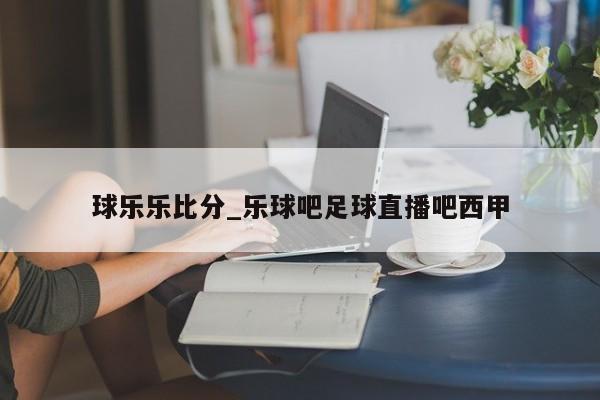球乐乐比分_乐球吧足球直播吧西甲