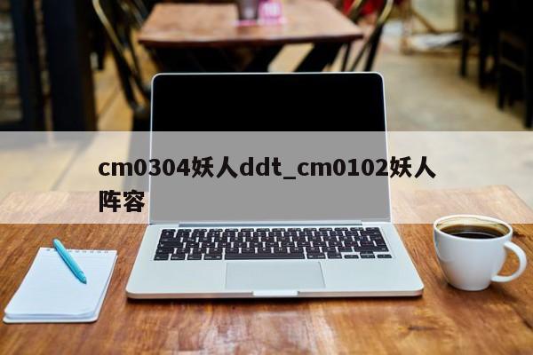 cm0304妖人ddt_cm0102妖人阵容