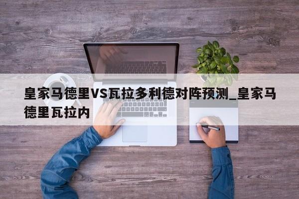 皇家马德里VS瓦拉多利德对阵预测_皇家马德里瓦拉内